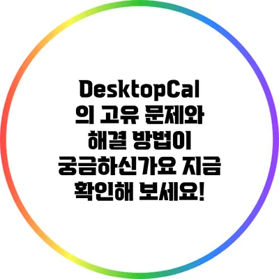 DesktopCal의 고유 문제와 해결 방법이 궁금하신가요? 지금 확인해 보세요!