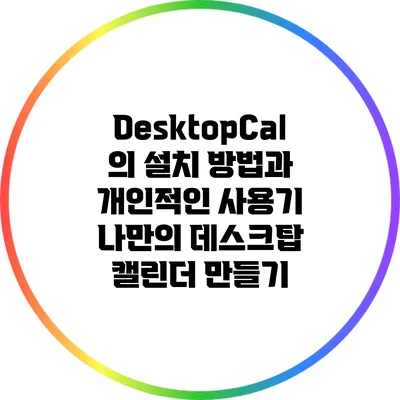 DesktopCal의 설치 방법과 개인적인 사용기: 나만의 데스크탑 캘린더 만들기