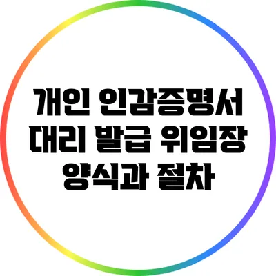 개인 인감증명서 대리 발급 위임장 양식과 절차