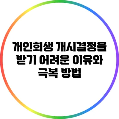 개인회생 개시결정을 받기 어려운 이유와 극복 방법