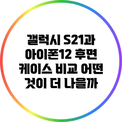 갤럭시 S21과 아이폰12 후면 케이스 비교: 어떤 것이 더 나을까?