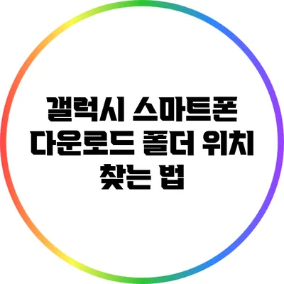 갤럭시 스마트폰 다운로드 폴더 위치 찾는 법
