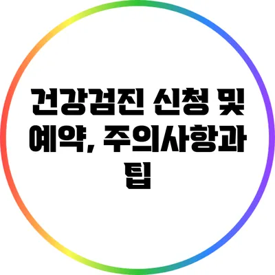 건강검진 신청 및 예약, 주의사항과 팁