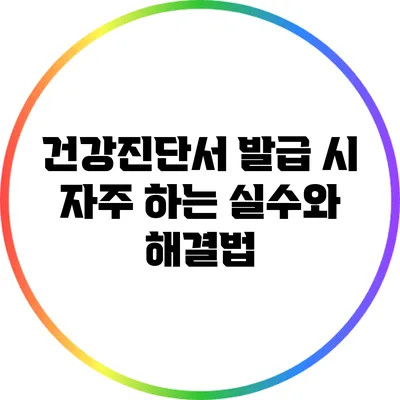 건강진단서 발급 시 자주 하는 실수와 해결법