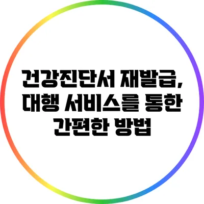 건강진단서 재발급, 대행 서비스를 통한 간편한 방법