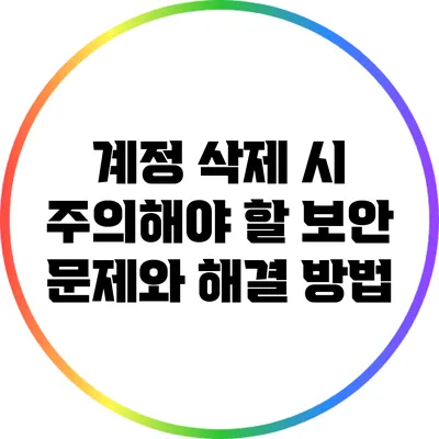 계정 삭제 시 주의해야 할 보안 문제와 해결 방법