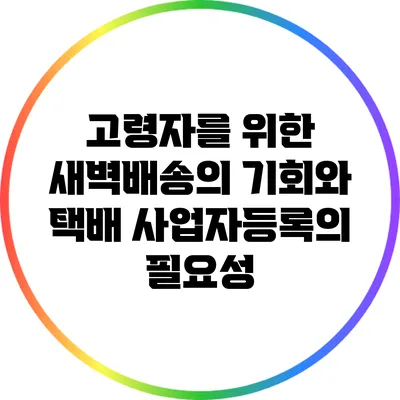 고령자를 위한 새벽배송의 기회와 택배 사업자등록의 필요성