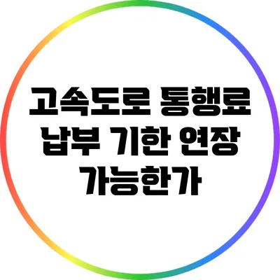 고속도로 통행료 납부 기한 연장 가능한가?