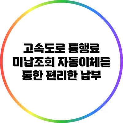 고속도로 통행료 미납조회: 자동이체를 통한 편리한 납부