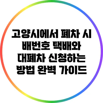 고양시에서 폐차 시 배번호 택배와 대폐차 신청하는 방법 완벽 가이드