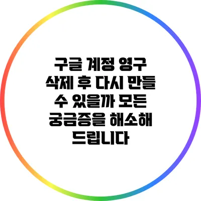 구글 계정 영구 삭제 후 다시 만들 수 있을까? 모든 궁금증을 해소해 드립니다