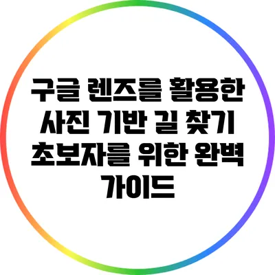 구글 렌즈를 활용한 사진 기반 길 찾기: 초보자를 위한 완벽 가이드