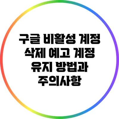 구글 비활성 계정 삭제 예고: 계정 유지 방법과 주의사항
