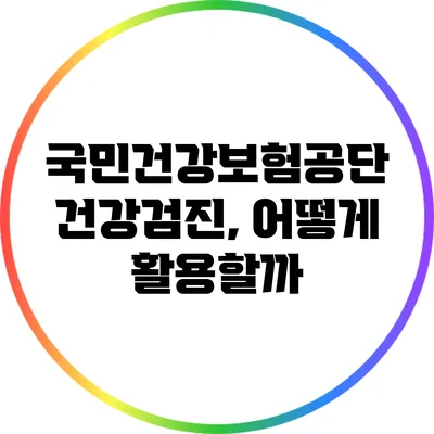 국민건강보험공단 건강검진, 어떻게 활용할까?