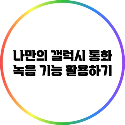 나만의 갤럭시 통화 녹음 기능 활용하기