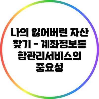 나의 잃어버린 자산 찾기 - 계좌정보통합관리서비스의 중요성