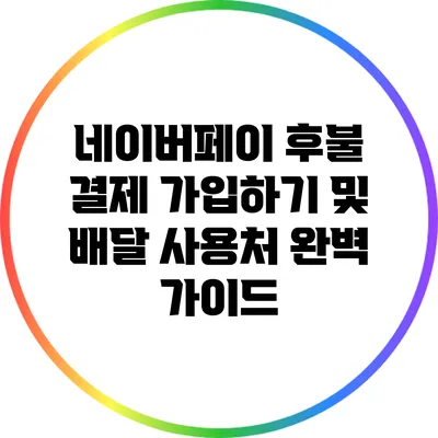 네이버페이 후불 결제 가입하기 및 배달 사용처 완벽 가이드