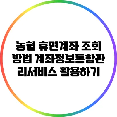 농협 휴면계좌 조회 방법: 계좌정보통합관리서비스 활용하기