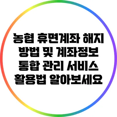 농협 휴면계좌 해지 방법 및 계좌정보 통합 관리 서비스 활용법 알아보세요