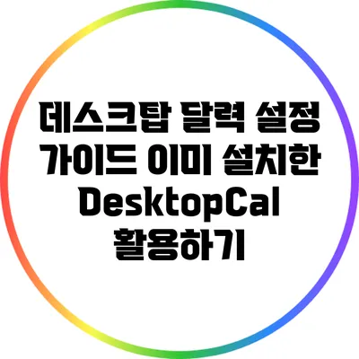 데스크탑 달력 설정 가이드: 이미 설치한 DesktopCal 활용하기