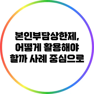 본인부담상한제, 어떻게 활용해야 할까? 사례 중심으로