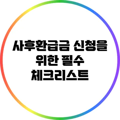사후환급금 신청을 위한 필수 체크리스트