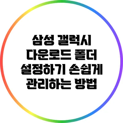 삼성 갤럭시 다운로드 폴더 설정하기: 손쉽게 관리하는 방법