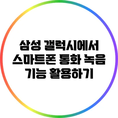 삼성 갤럭시에서 스마트폰 통화 녹음 기능 활용하기