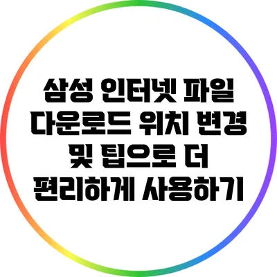 삼성 인터넷 파일 다운로드 위치 변경 및 팁으로 더 편리하게 사용하기