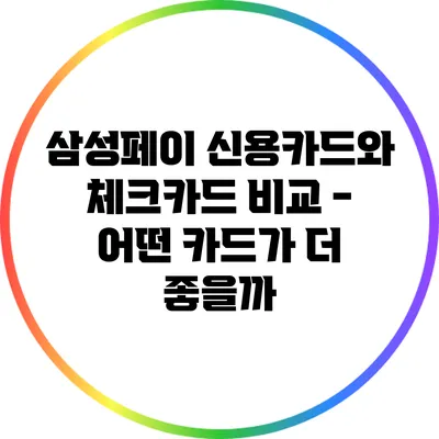 삼성페이 신용카드와 체크카드 비교 - 어떤 카드가 더 좋을까?