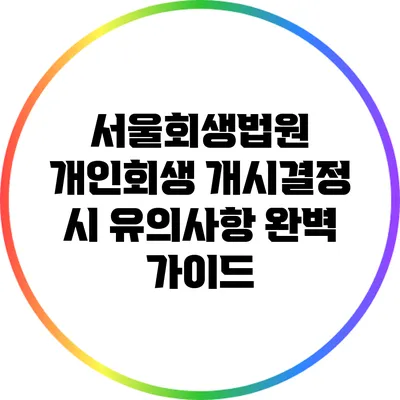 서울회생법원 개인회생 개시결정 시 유의사항 완벽 가이드