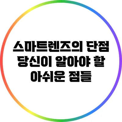 스마트렌즈의 단점: 당신이 알아야 할 아쉬운 점들