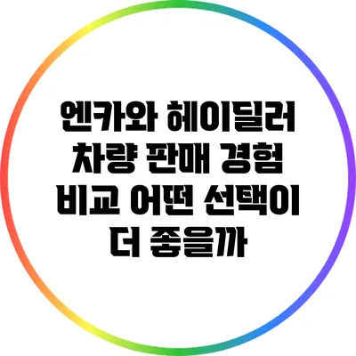 엔카와 헤이딜러 차량 판매 경험 비교: 어떤 선택이 더 좋을까?
