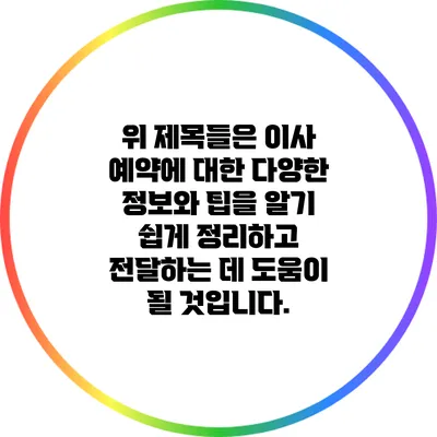 위 제목들은 이사 예약에 대한 다양한 정보와 팁을 알기 쉽게 정리하고 전달하는 데 도움이 될 것입니다.