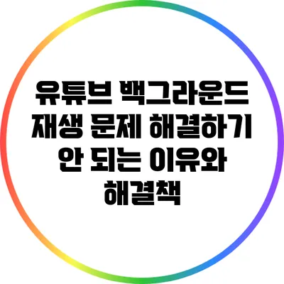 유튜브 백그라운드 재생 문제 해결하기: 안 되는 이유와 해결책