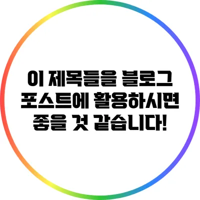 이 제목들을 블로그 포스트에 활용하시면 좋을 것 같습니다!