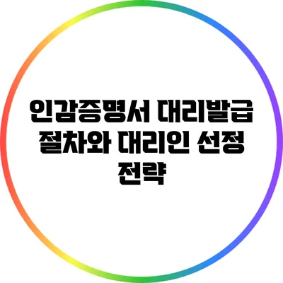 인감증명서 대리발급 절차와 대리인 선정 전략