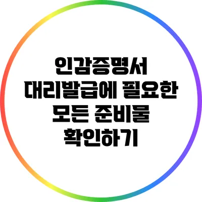 인감증명서 대리발급에 필요한 모든 준비물 확인하기