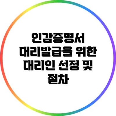 인감증명서 대리발급을 위한 대리인 선정 및 절차