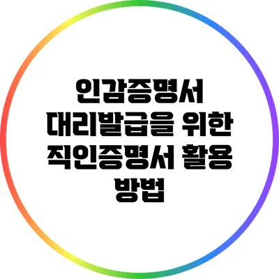 인감증명서 대리발급을 위한 직인증명서 활용 방법