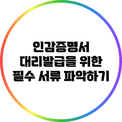 인감증명서 대리발급을 위한 필수 서류 파악하기
