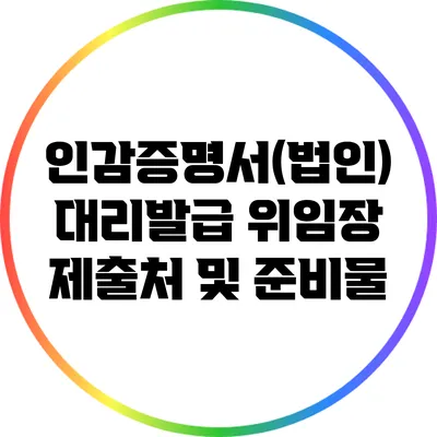 인감증명서(법인) 대리발급 위임장 제출처 및 준비물