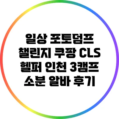 일상 포토덤프 챌린지: 쿠팡 CLS 헬퍼 인천 3캠프 소분 알바 후기