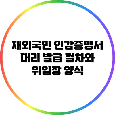 재외국민 인감증명서 대리 발급 절차와 위임장 양식