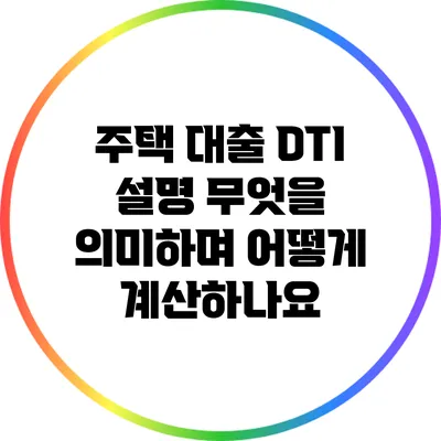 주택 대출 DTI 설명: 무엇을 의미하며 어떻게 계산하나요?