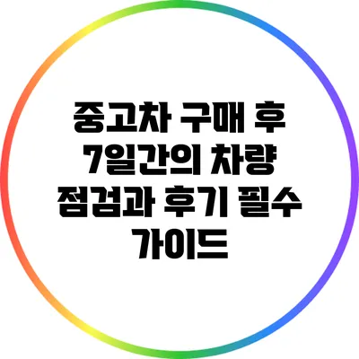 중고차 구매 후 7일간의 차량 점검과 후기: 필수 가이드