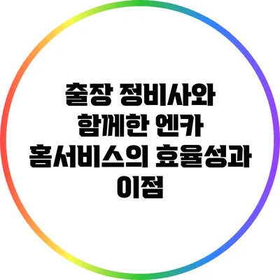 출장 정비사와 함께한 엔카 홈서비스의 효율성과 이점