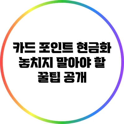 카드 포인트 현금화: 놓치지 말아야 할 꿀팁 공개