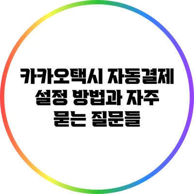 카카오택시 자동결제 설정 방법과 자주 묻는 질문들