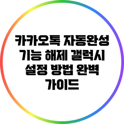 카카오톡 자동완성 기능 해제: 갤럭시 설정 방법 완벽 가이드